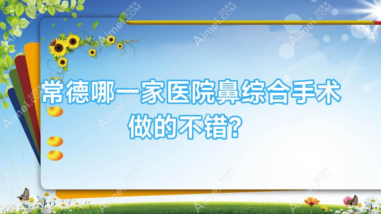 常德哪一家医院鼻综合手术做的不错？全新常德鼻综合排名TOP十医院发布