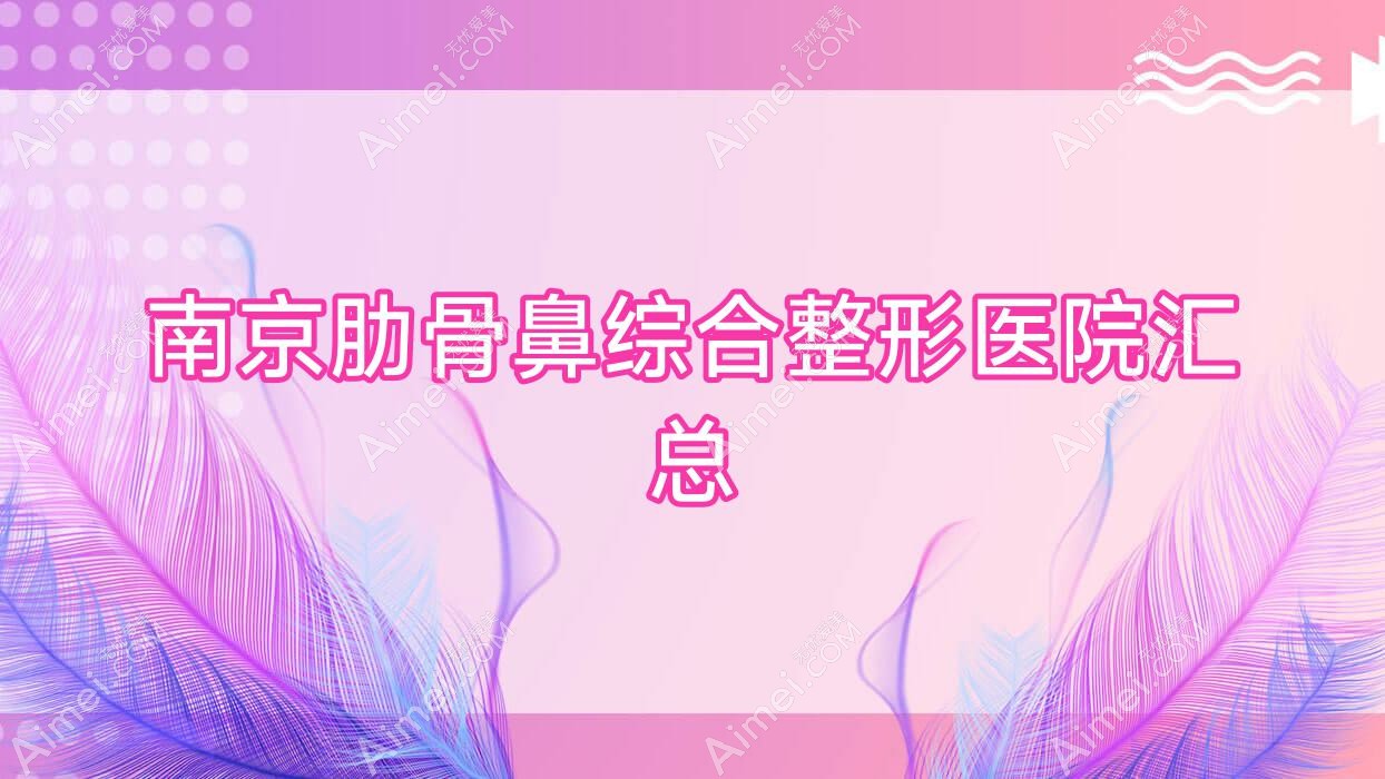 南京肋骨鼻综合整形医院汇总前十测评,收集整理当地这十家被广大网友尊敬