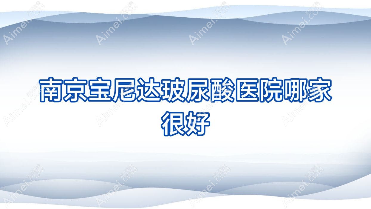 南京宝尼达玻尿酸医院哪家很好？做爱贝芙/双美胶原蛋白的医院有这10家