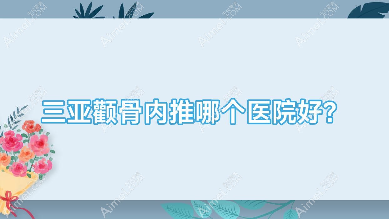 三亚颧骨内推哪个医院好？2023排名榜单:圣博玛|福音医院|刘东阳等入选！附价格表