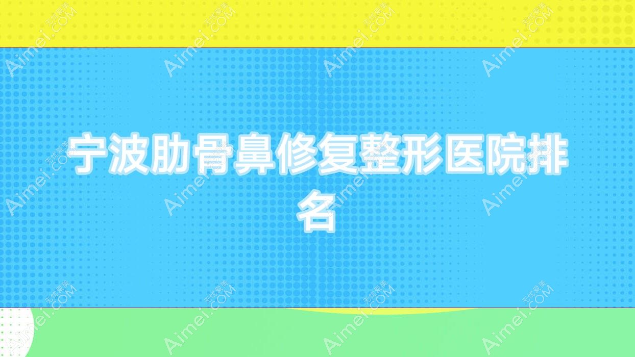 宁波肋骨鼻修复医院排名榜:鼻畸形修复/鼻小柱缺损修复和鼻基底填充医院推荐