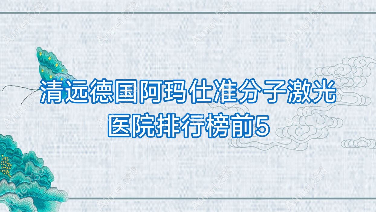 清远德国阿玛仕准分子激光医院排行榜前5有哪些清远很不错德国阿玛仕准分子激光眼科医院