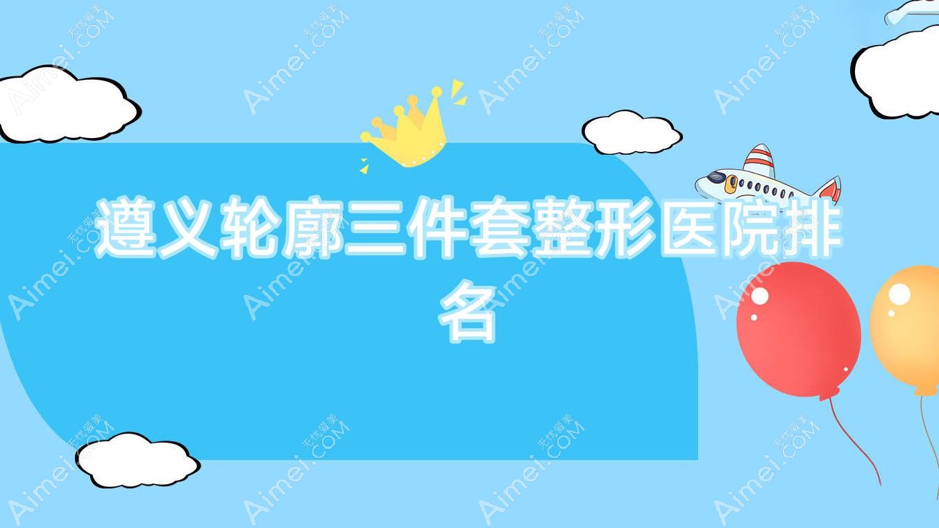 遵义轮廓三件套医院排名:盛世美妍做下颌角截骨口碑不错