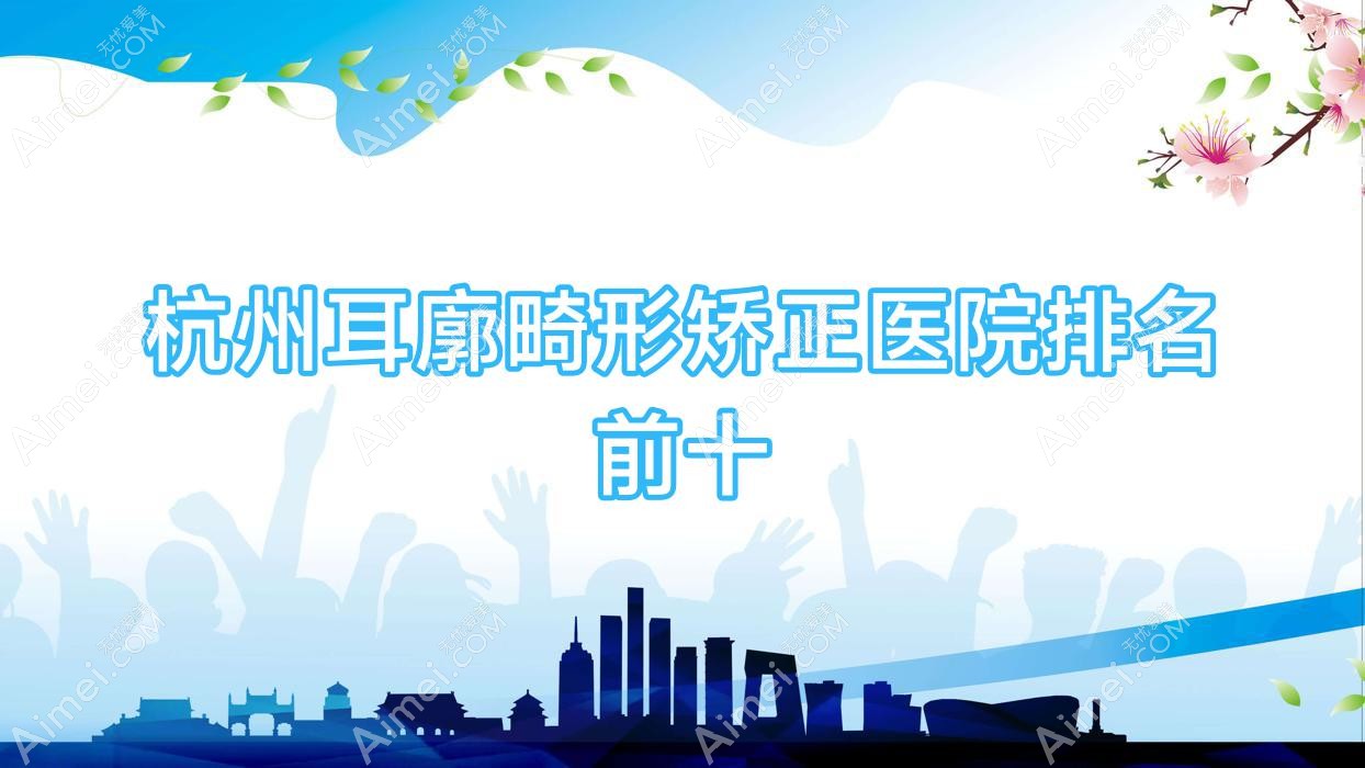 杭州耳廓畸形矫正医院排名前十有哪些杭州很不错耳廓畸形矫正整形医院