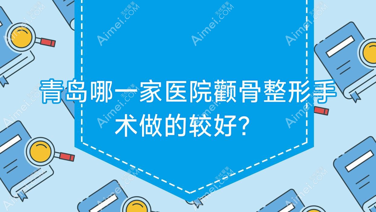 青岛哪一家医院颧骨整形手术做的较好？全新青岛颧骨整形排名TOP10医院公开