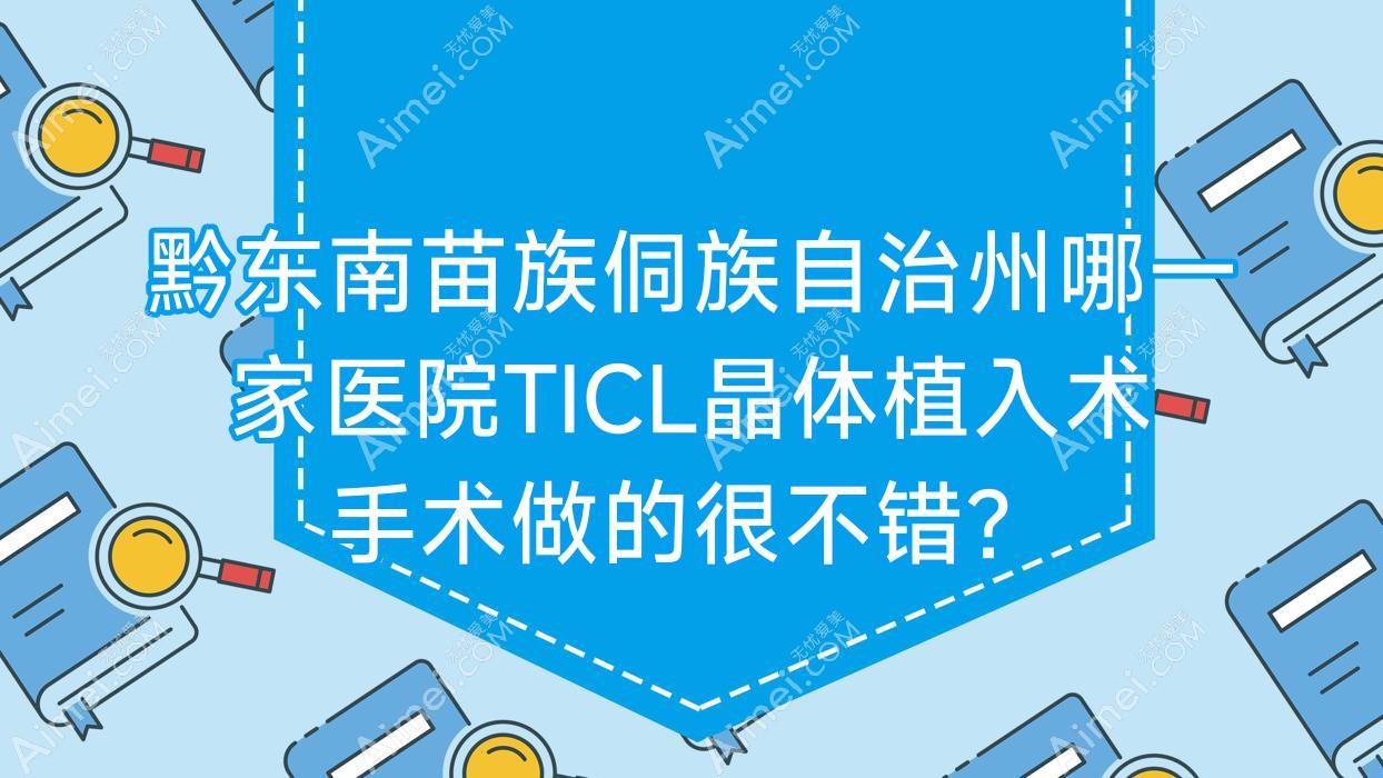 黔东南苗族侗族自治州哪一家医院TICL晶体植入术手术做的很不错？全新黔东南苗族侗族自治州TICL晶体植入术排行榜TOP5医院揭晓