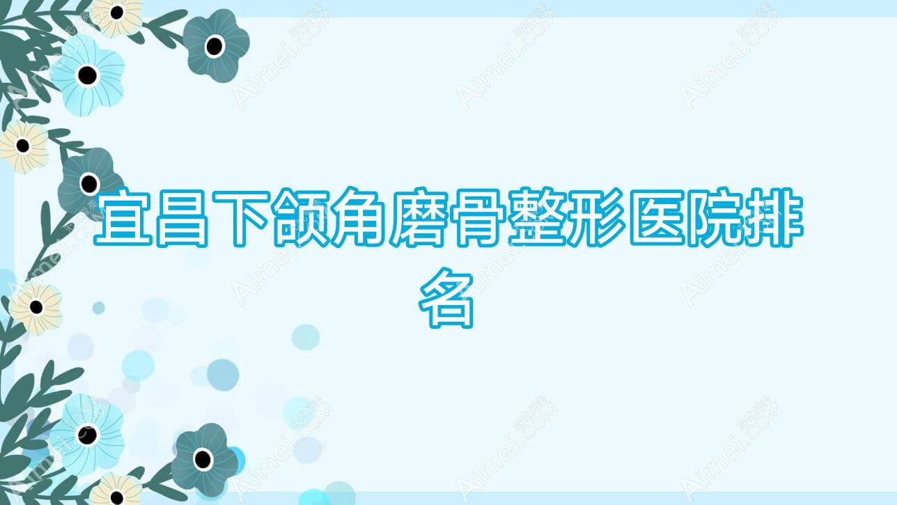 宜昌下颌角磨骨好的医院排名:下颌角磨骨好的正规医院除了初见还有这十家