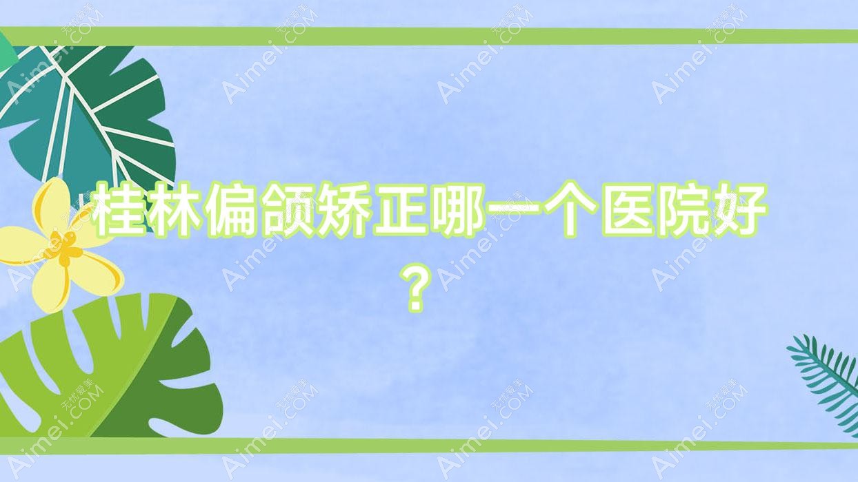 桂林偏颌矫正哪一个医院好？2024排行榜:紫熙|郭云涛|蒲公英等上榜！附价格表