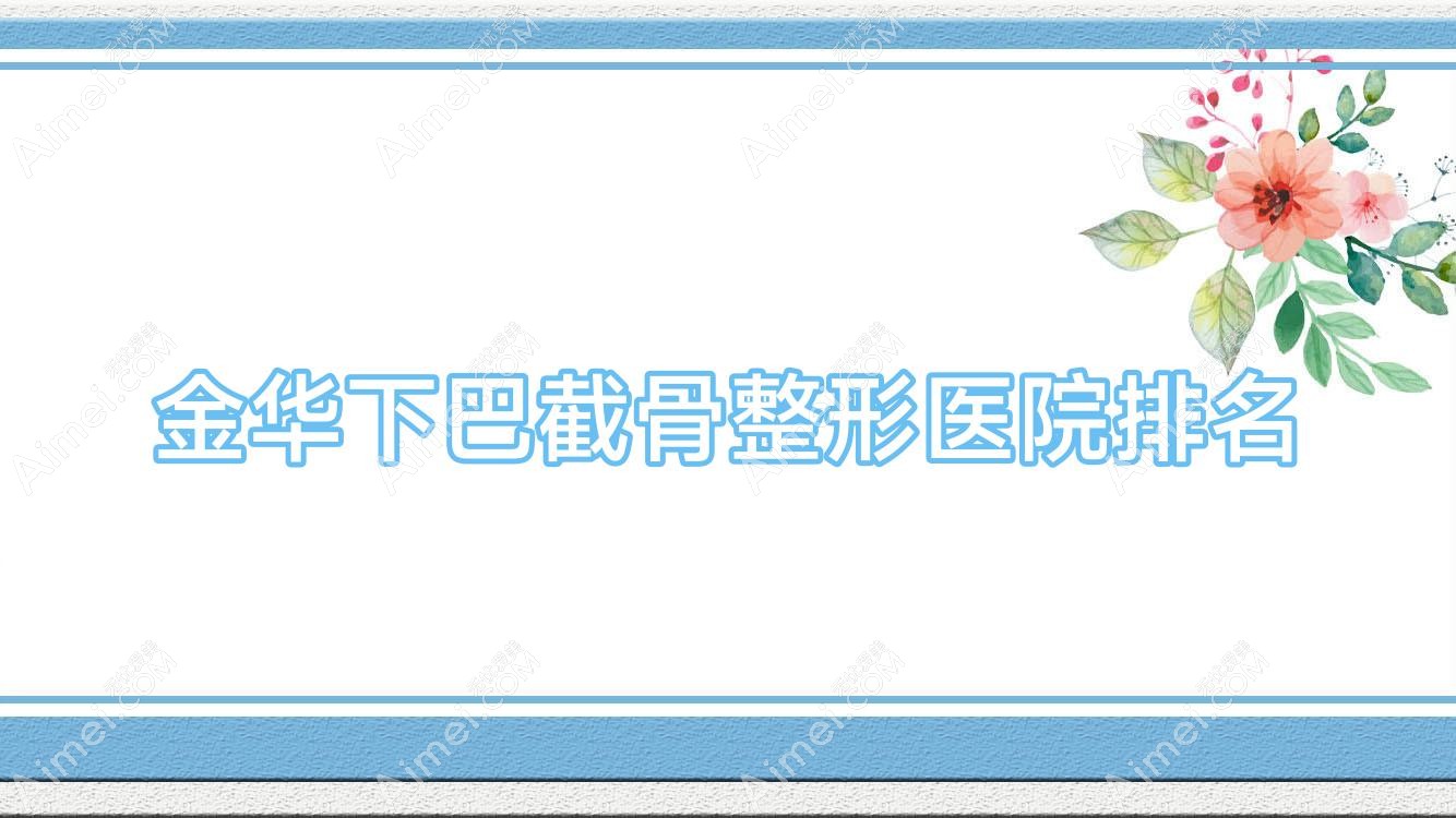 金华下巴截骨好的医院排名:下巴截骨好的正规医院除了富美人还有这十家