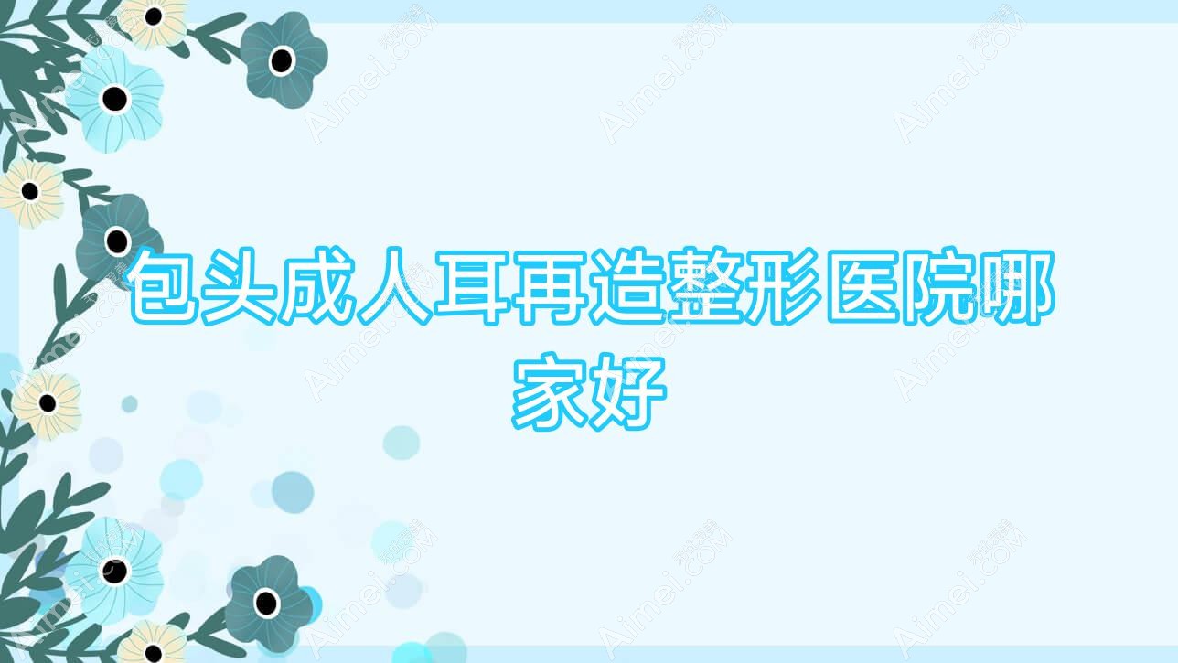 包头成人耳再造哪家好？包头整形医院排名鸿宾极光|净芯|奕桐