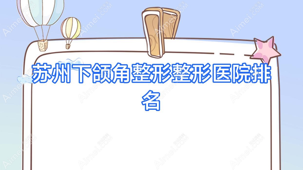苏州下颌角整形医院排名靠前的苏州姑苏和岳私密科做下颌角截骨更好