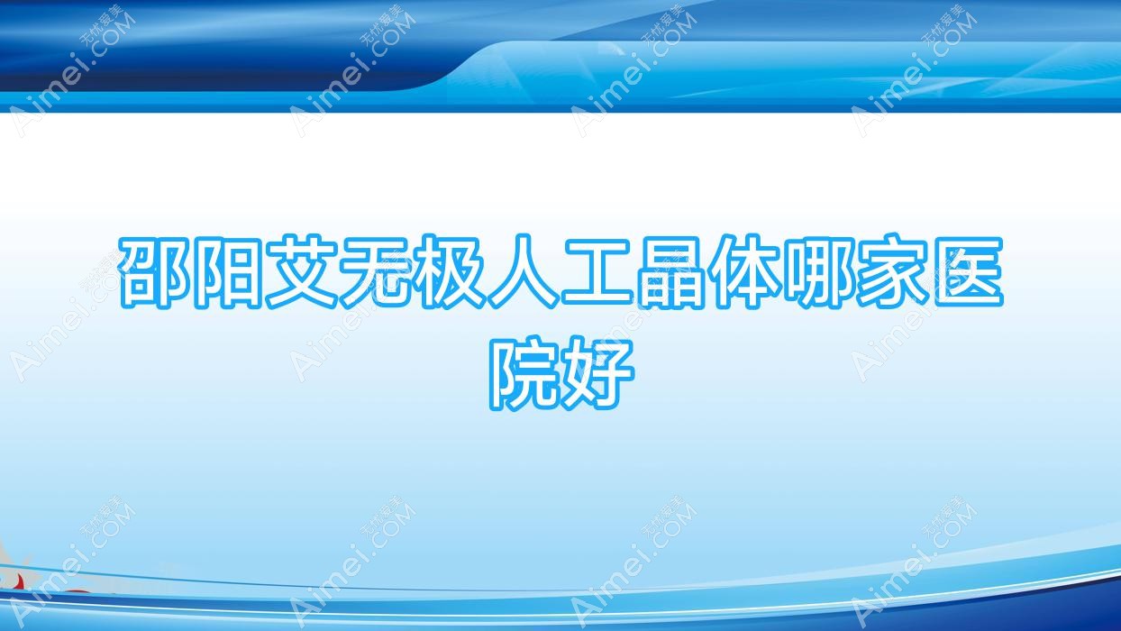 邵阳艾无极人工晶体哪家医院好？眼科医院、人气评价价格收费表一览！