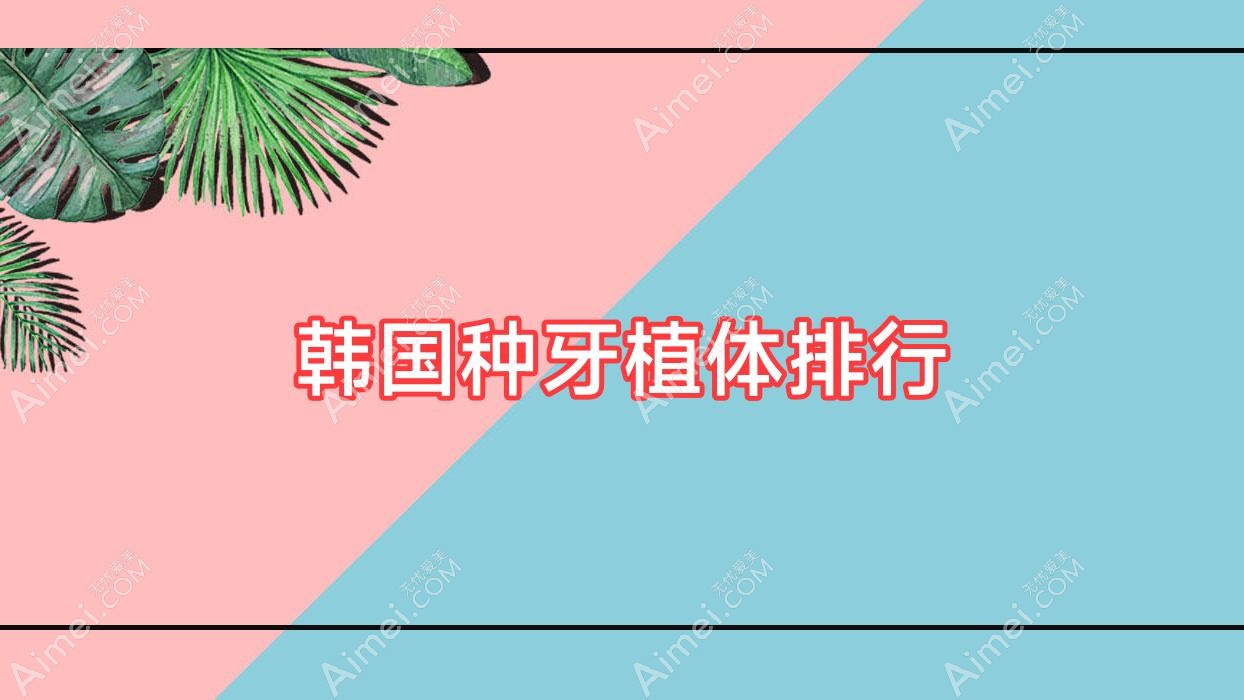 韩国种牙植体排行?韩国种牙植体排行榜最新?