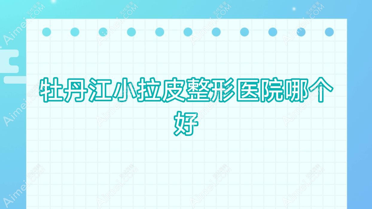 牡丹江小拉皮医院哪个好？珍妮/莎莎，附上价格表