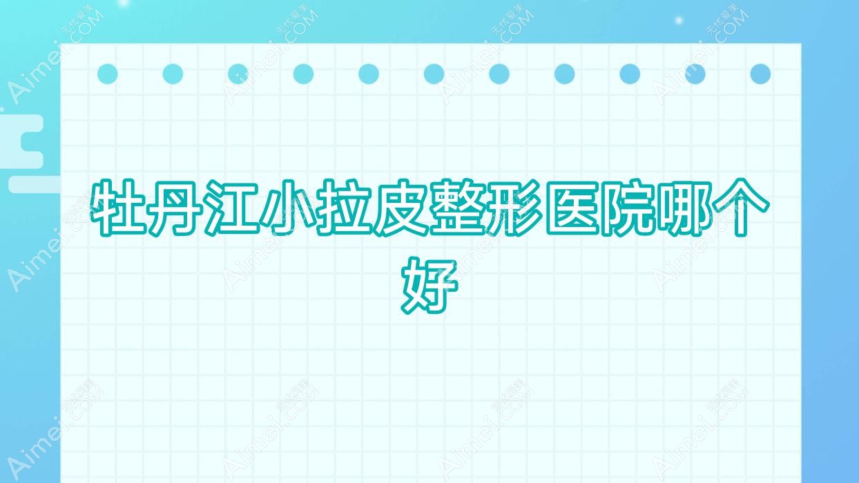 牡丹江小拉皮医院哪个好？珍妮/莎莎，附上价格表