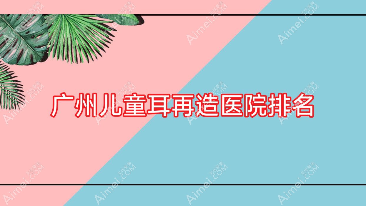 广州儿童耳再造好的医院排名，友友真实点评医院分享