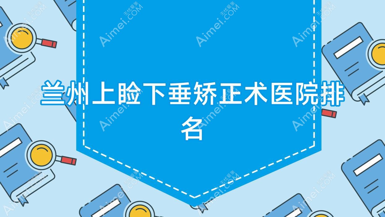 兰州上睑下垂矫正术好的医院排名，亲们真实评价医院分享
