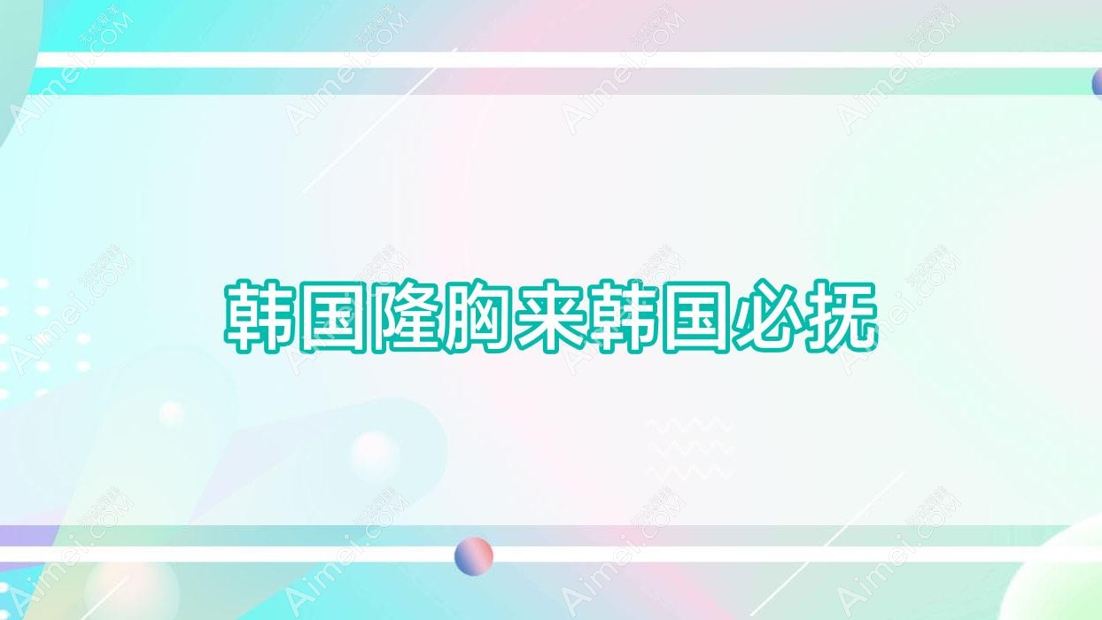 韩国隆胸来韩国必抚(韩国隆胸医院)