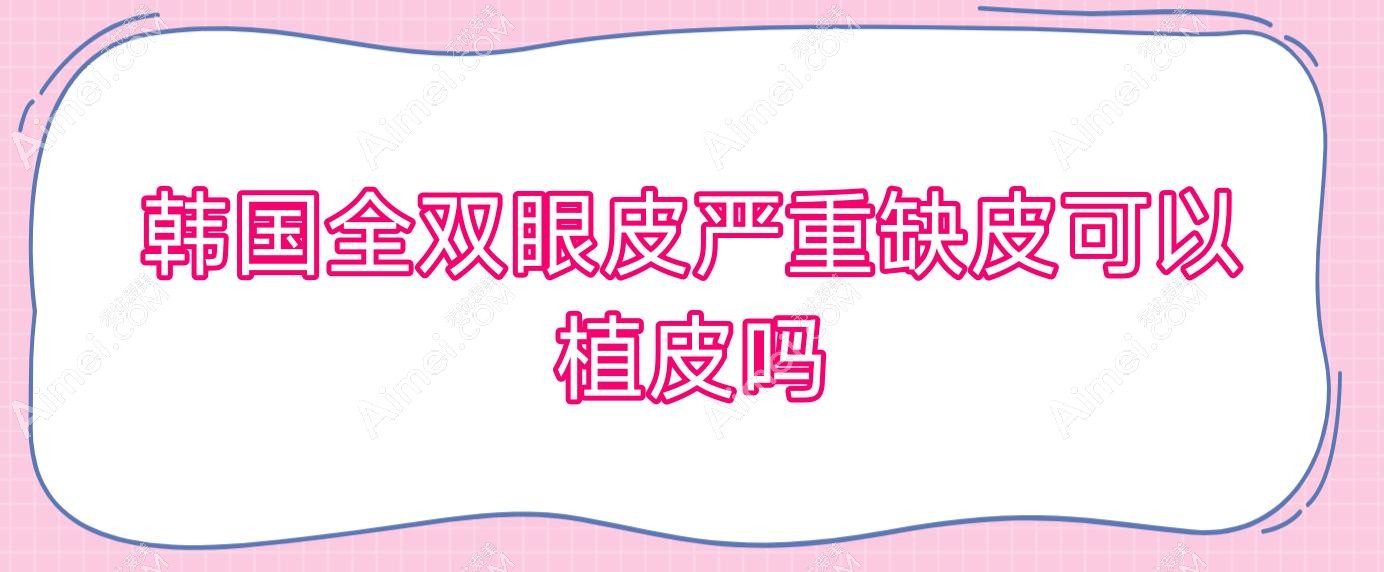 韩国全双眼皮严重缺皮可以植皮吗,韩国全切双眼皮修复单眼皮