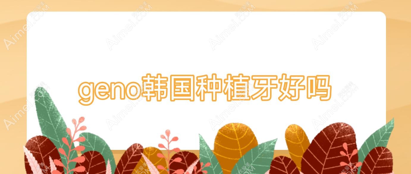 geno韩国种植牙好吗?韩国种植牙质量有保证吗?