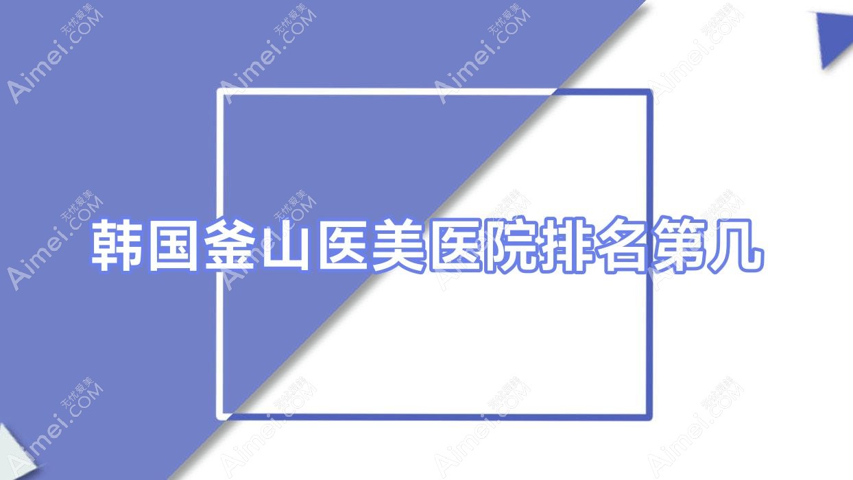 韩国釜山医美医院排名第几?韩国釜山医美医院排名第几啊?