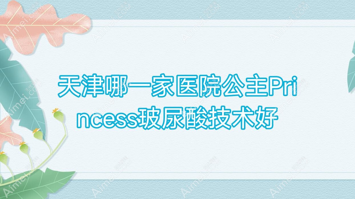 天津哪一家医院公主Princess玻尿酸技术好？盘点10家热门医院,附医院全面解析