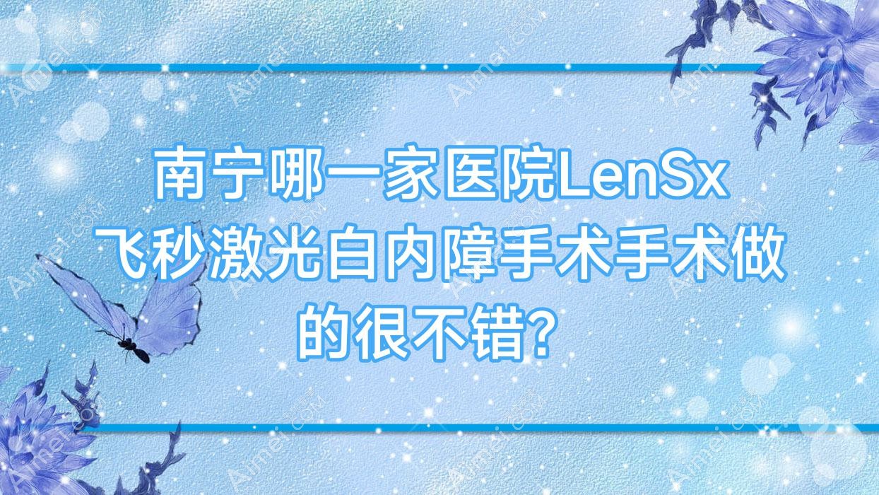 南宁哪一家医院LenSx飞秒激光白内障手术手术做的很不错？全新南宁LenSx飞秒激光白内障手术排行榜TOP10医院更新
