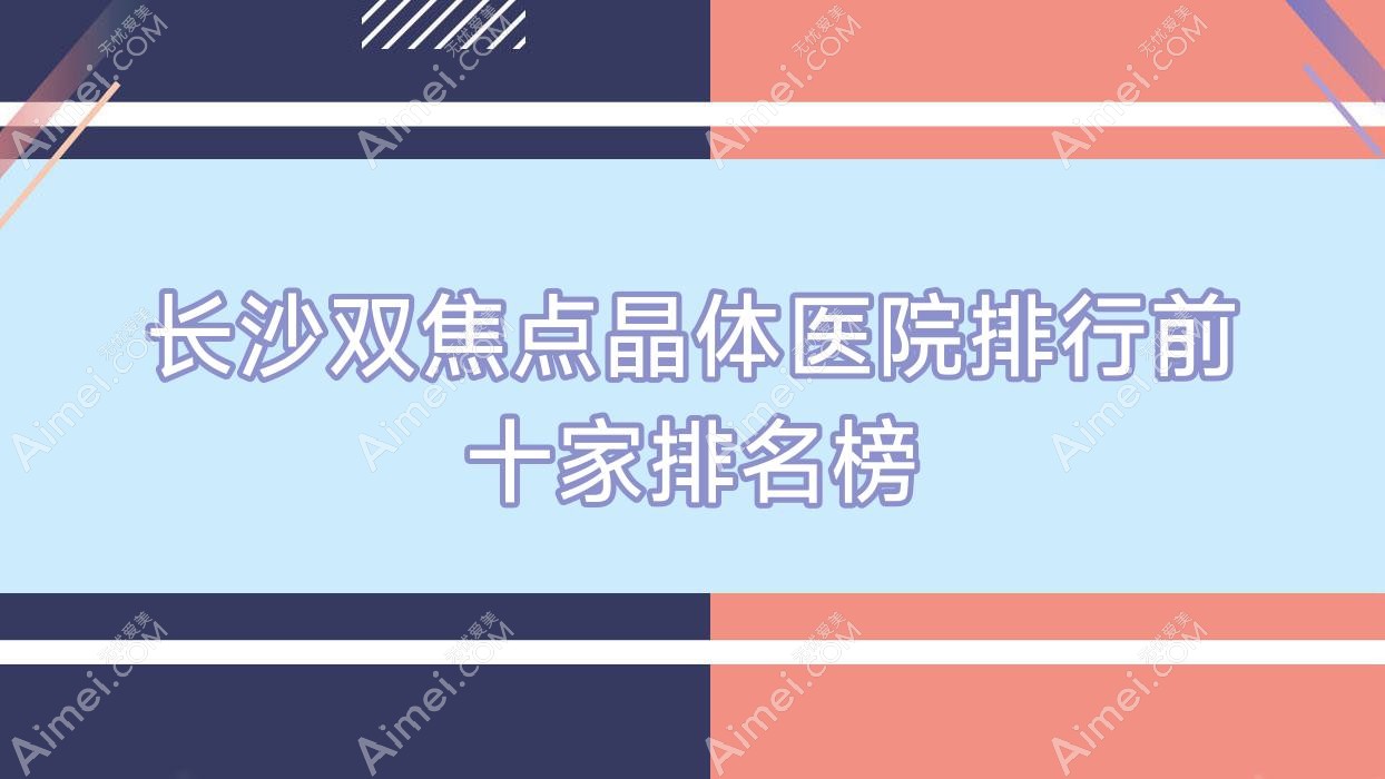 长沙双焦点晶体医院排行前十家排名榜总览|中南大学湘雅三医院眼科是本地热门医院