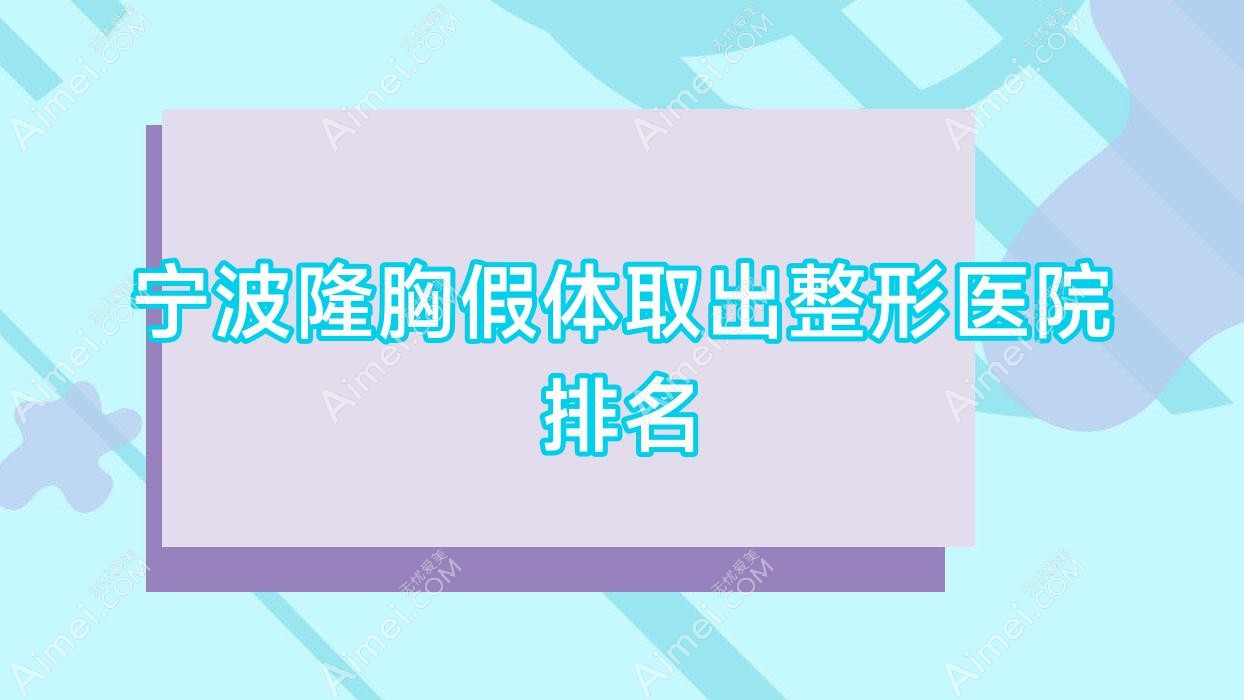 宁波隆胸假体取出哪家医院较好？人气排行前10，维格斐慕等口碑上榜
