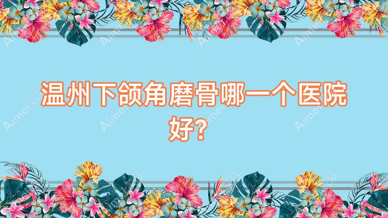 温州下颌角磨骨哪一个医院好？精选十家当地硬实力很高的整形机构