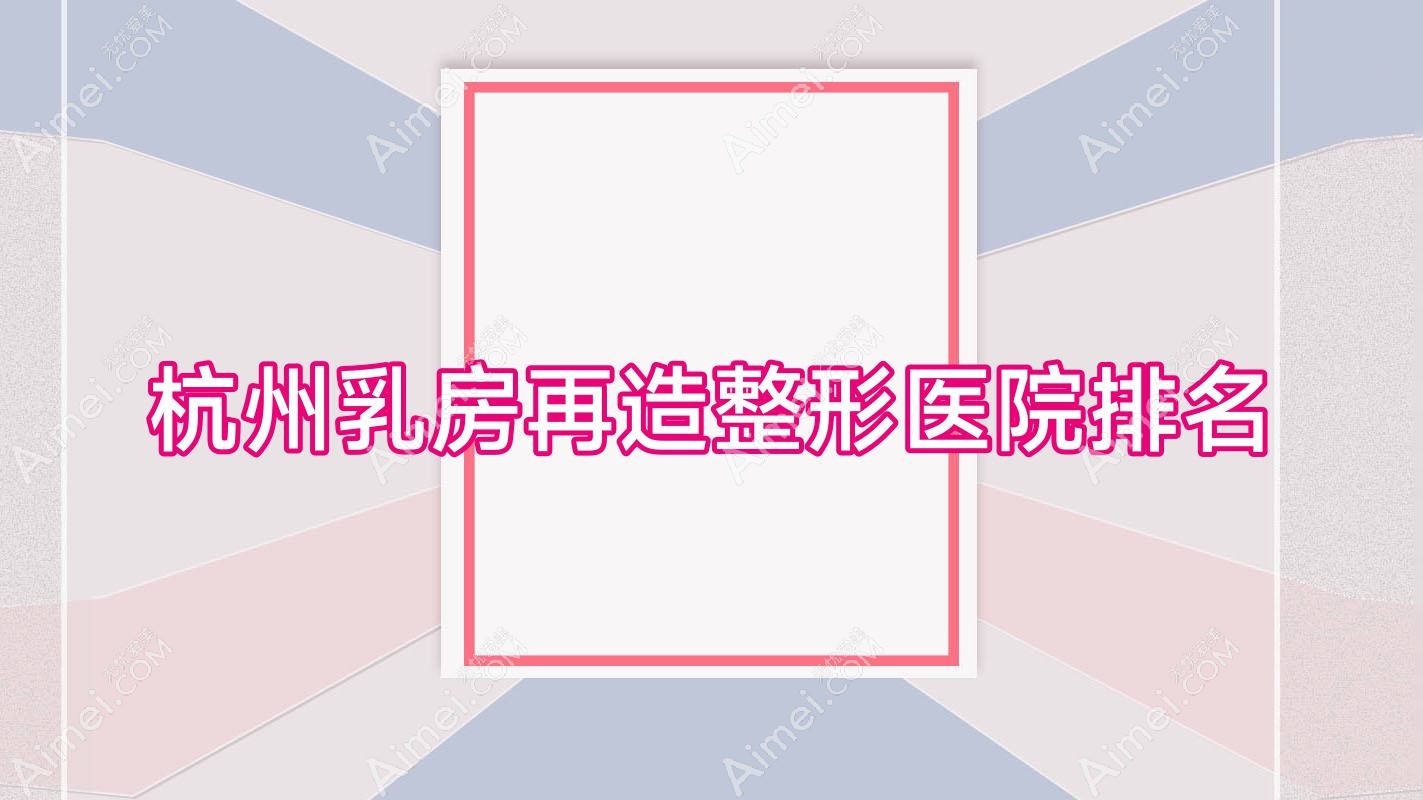 杭州乳房再造好的医院排名:乳房再造好的正规医院除了至颜堂还有这十家