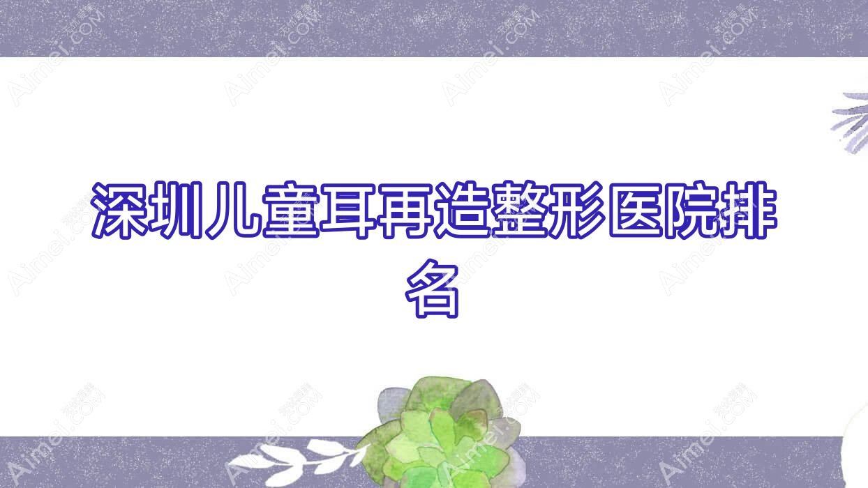 深圳儿童耳再造好的医院排名:儿童耳再造好的正规医院除了中科慈佑恒裕还有这十家