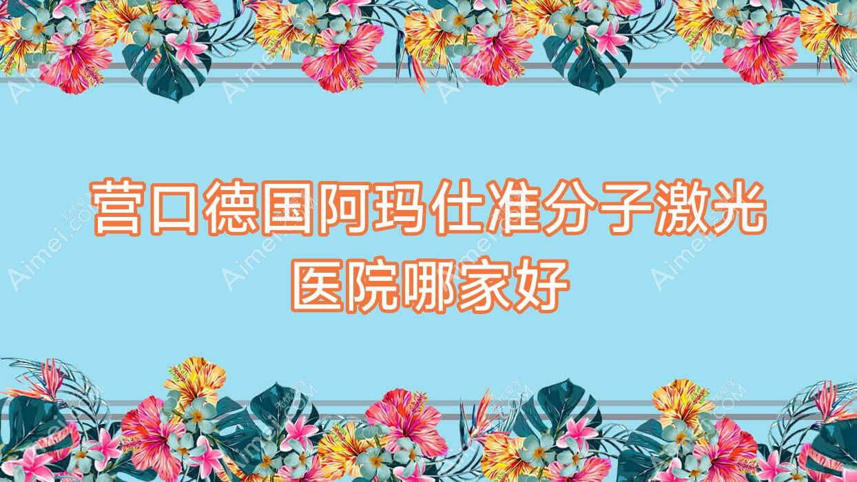 营口德国阿玛仕准分子激光医院哪家好？做/的医院有这10家