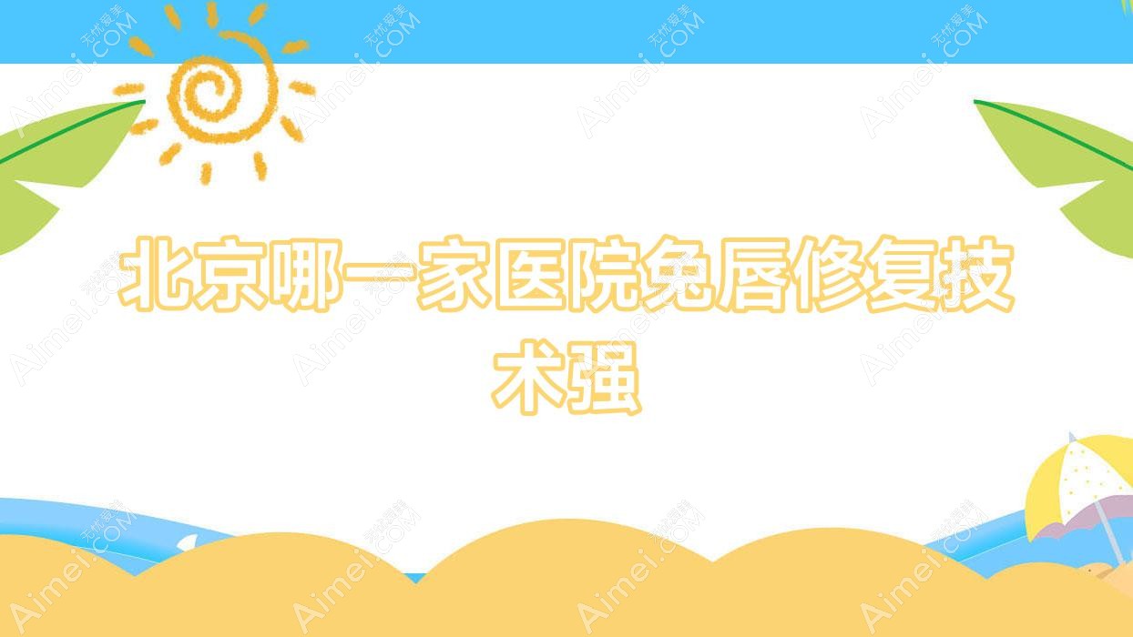 北京哪一家医院兔唇修复技术强？精选十家受欢迎医院,附医院解析