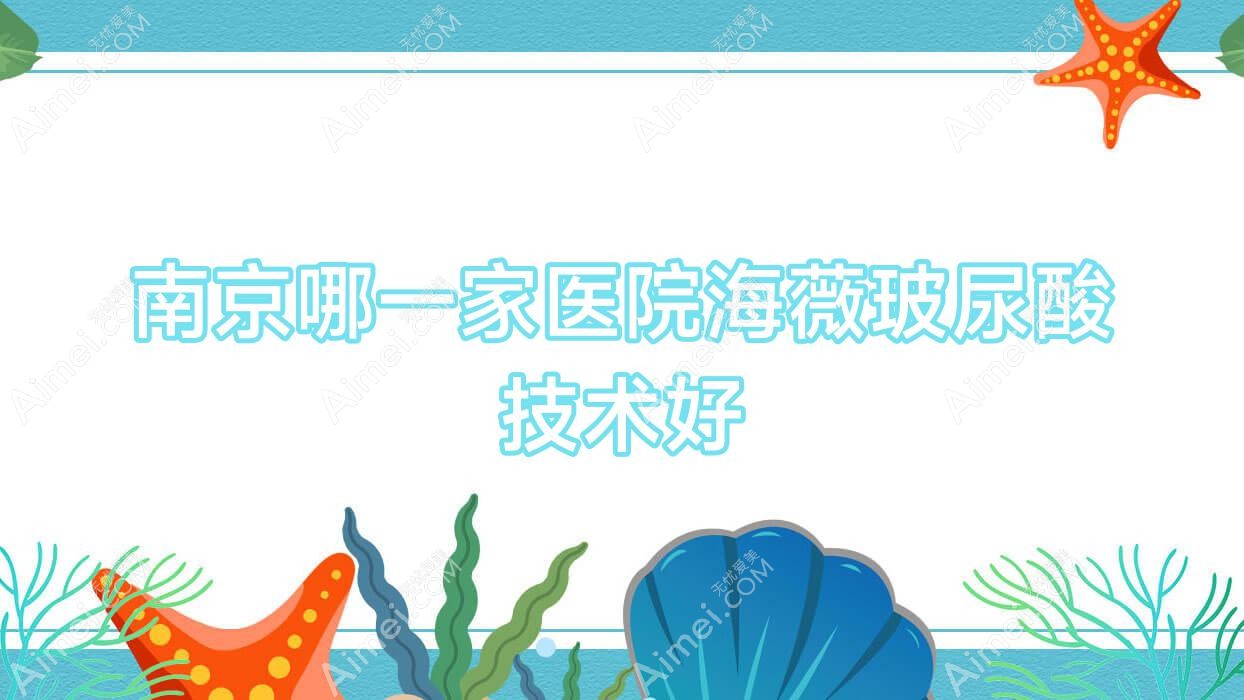 南京哪一家医院海薇玻尿酸技术好？精挑10家热门医院,附医院详细解析