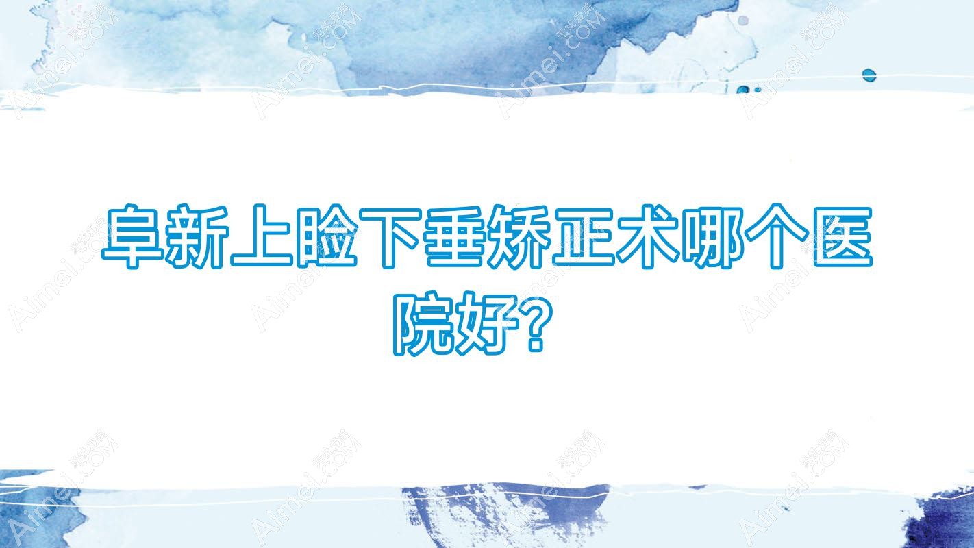 阜新上睑下垂矫正术哪个医院好？优选十家当地硬实力很高的整形机构