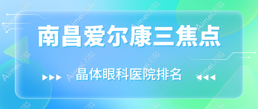 南昌爱尔康三焦点晶体医院排名前10:红谷滩普瑞眼科医院、江西新视界眼科医院做好