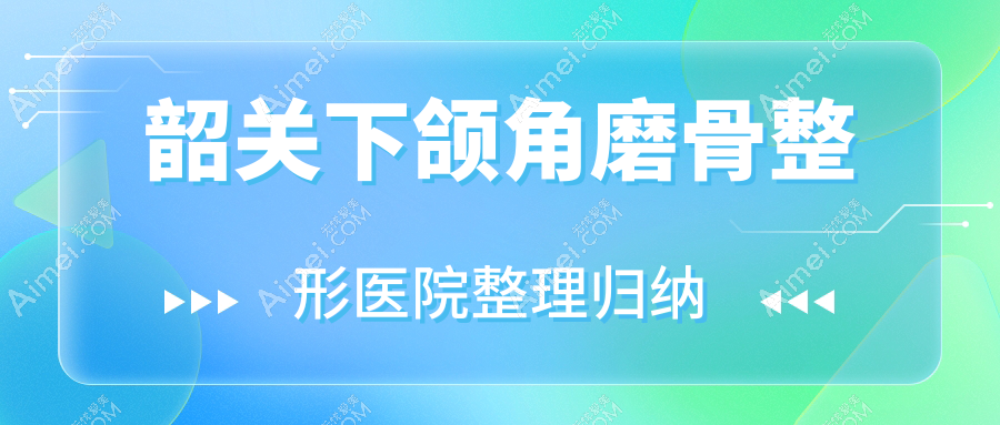 韶关下颌角磨骨整形医院整理归纳前5测评,重新整理当地这5家被各位网友尊敬