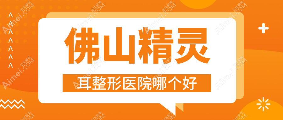 佛山精灵耳医院哪个好？定会|青春焕颜，附上价格表