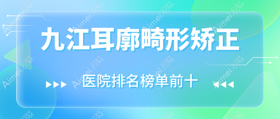 九江耳廓畸形矫正医院排名榜单前十有哪些九江不错耳廓畸形矫正整形医院