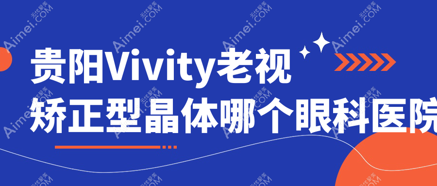 贵阳Vivity老视矫正型晶体哪个医院好还便宜？阳明眼科医院|贵州晶朗眼科医院便宜又好