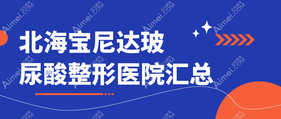 北海宝尼达玻尿酸整形医院汇总前五测评,重新整理本地这五家被友友爱戴