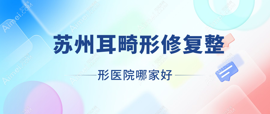 苏州耳畸形修复哪家好？苏州整形医院排名昆山俪芮/昆山星范/星拾光