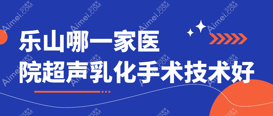乐山哪一家医院超声乳化手术技术好？优选十家受欢迎医院,附医院讲解