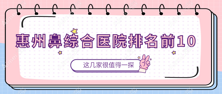 惠州鼻综合医院排名前10有哪些惠州较好鼻综合整形医院