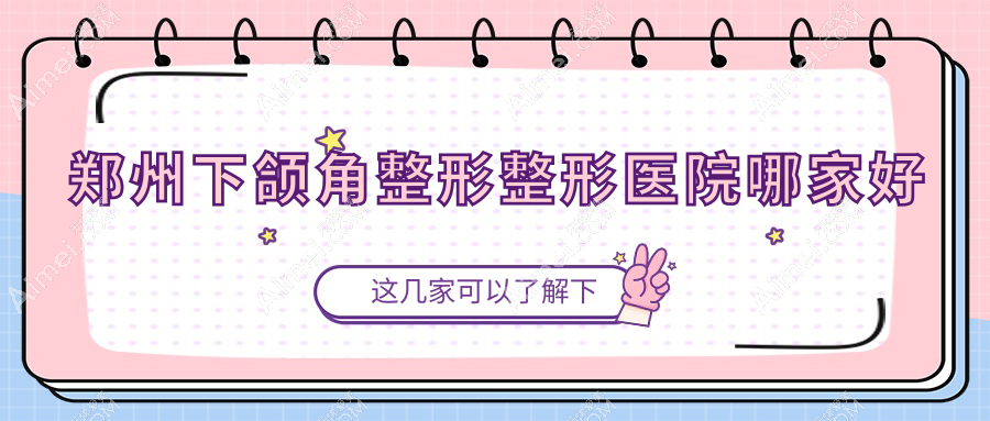 郑州下颌角整形哪家好？推荐郑州下颌角整形好口碑还正规的医院