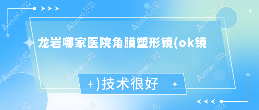 龙岩哪家医院角膜塑形镜(ok镜)技术很好？优选10家超人气医院,附医院详细解析