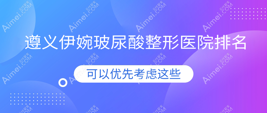 遵义伊婉玻尿酸医院排名:仁怀米娅做海薇玻尿酸值得信任