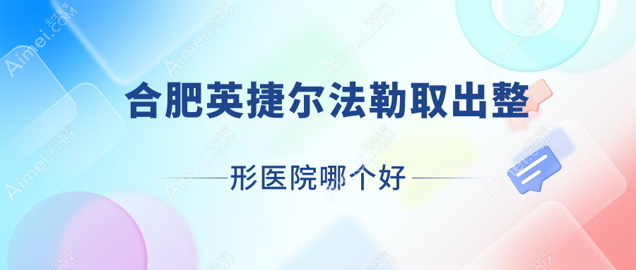 合肥英捷尔法勒取出医院哪个好？友好医院科|艺秀儿，附带价格表