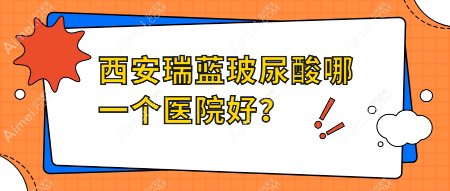 西安瑞蓝玻尿酸哪一个医院好？硬实力声誉相对比:橙蝶|伊伊光|伊妍美等十家